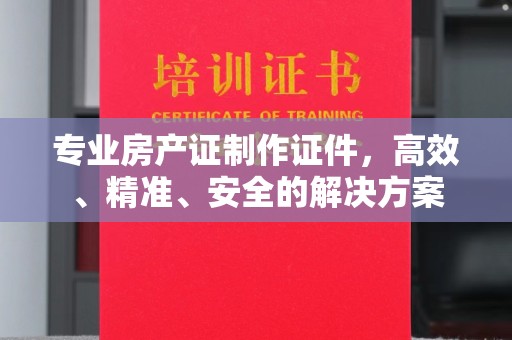 和硕专业房产证制作证件，高效、精准、安全的解决方案